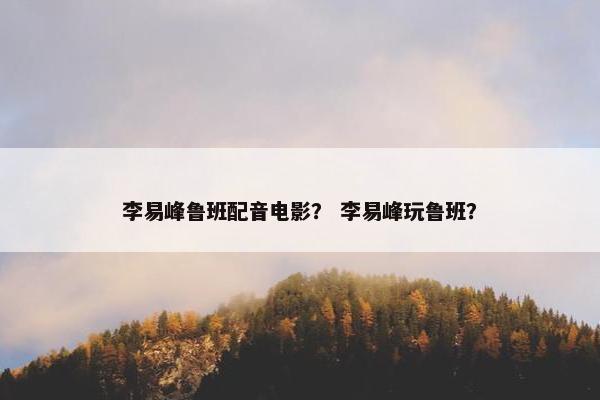 李易峰鲁班配音电影？ 李易峰玩鲁班？