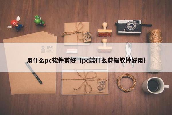 用什么pc软件剪好（pc端什么剪辑软件好用）
