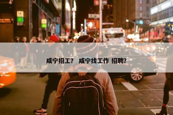 咸宁招工？ 咸宁找工作 招聘？