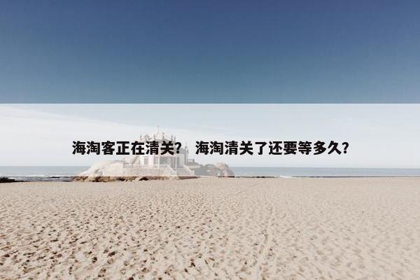 海淘客正在清关？ 海淘清关了还要等多久？