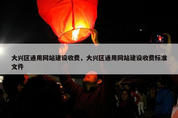 大兴区通用网站建设收费，大兴区通用网站建设收费标准文件