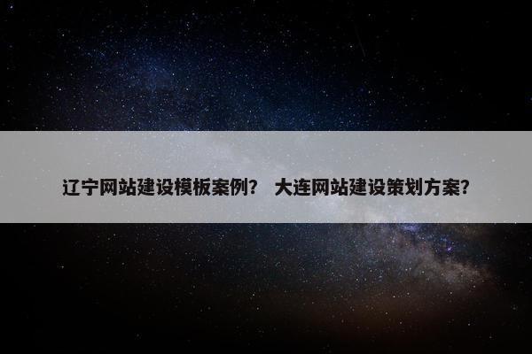 辽宁网站建设模板案例？ 大连网站建设策划方案？