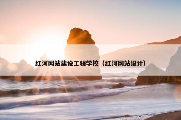 红河网站建设工程学校（红河网站设计）