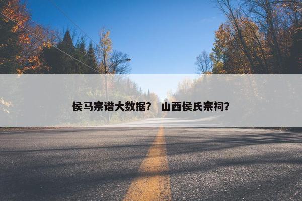 侯马宗谱大数据？ 山西侯氏宗祠？