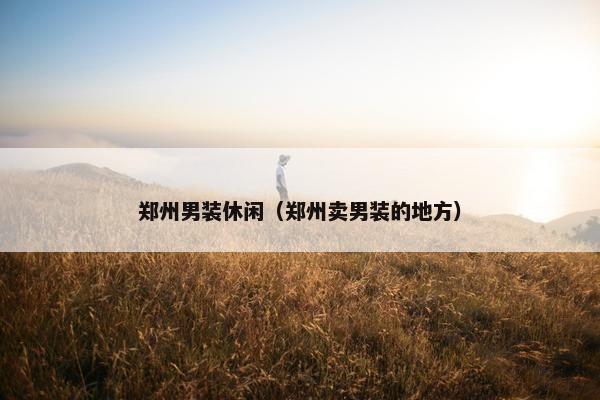 郑州男装休闲（郑州卖男装的地方）