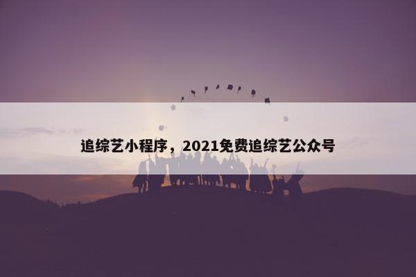追综艺小程序，2021免费追综艺公众号
