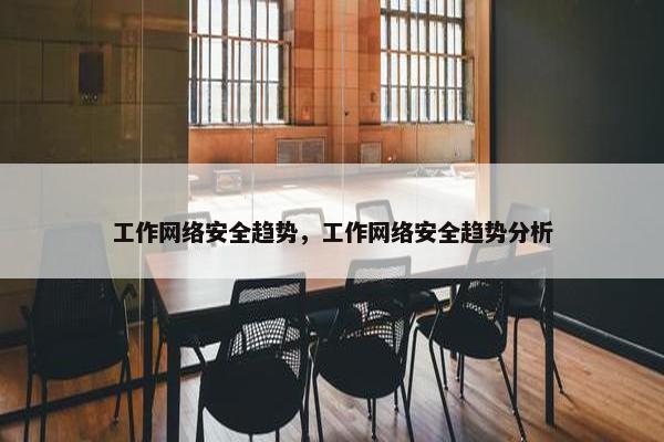 工作网络安全趋势，工作网络安全趋势分析