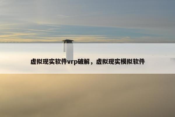 虚拟现实软件vrp破解，虚拟现实模拟软件