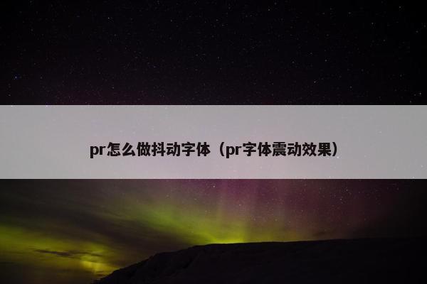 pr怎么做抖动字体（pr字体震动效果）
