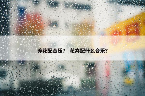 养花配音乐？ 花卉配什么音乐？
