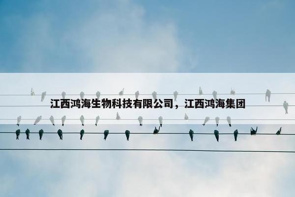 江西鸿海生物科技有限公司，江西鸿海集团