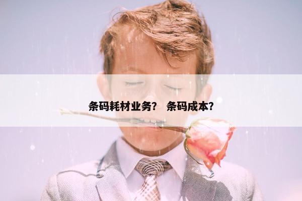 条码耗材业务？ 条码成本？