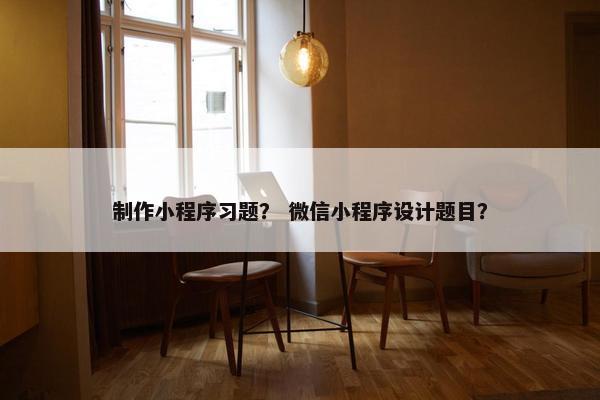 制作小程序习题？ 微信小程序设计题目？