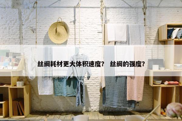 丝绸耗材更大体积速度？ 丝绸的强度？