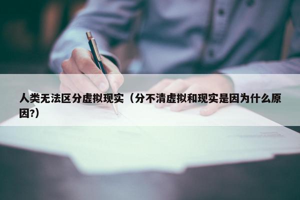 人类无法区分虚拟现实（分不清虚拟和现实是因为什么原因?）