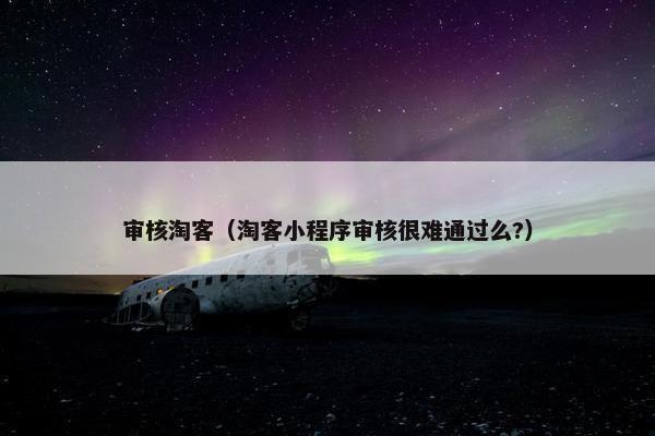 审核淘客（淘客小程序审核很难通过么?）