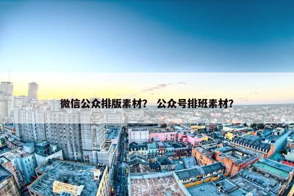 微信公众排版素材？ 公众号排班素材？