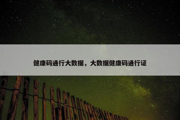 健康码通行大数据，大数据健康码通行证