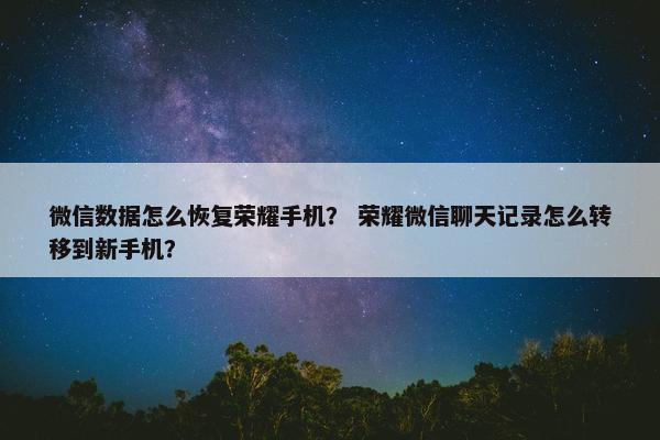 微信数据怎么恢复荣耀手机？ 荣耀微信聊天记录怎么转移到新手机？