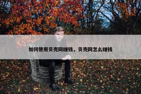 如何使用贝壳网赚钱，贝壳网怎么赚钱