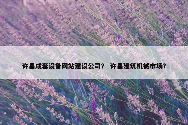 许昌成套设备网站建设公司？ 许昌建筑机械市场？