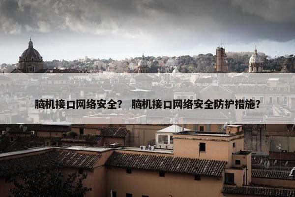 脑机接口网络安全？ 脑机接口网络安全防护措施？
