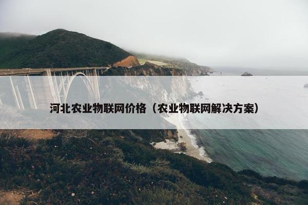 河北农业物联网价格（农业物联网解决方案）