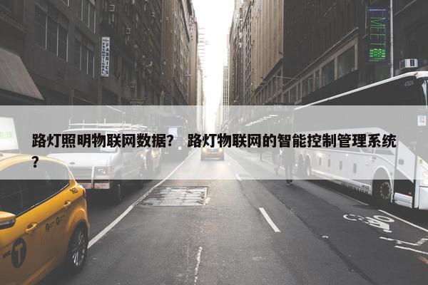路灯照明物联网数据？ 路灯物联网的智能控制管理系统？