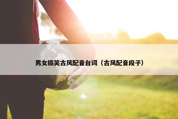 男女搞笑古风配音台词（古风配音段子）