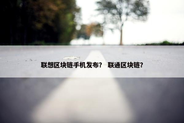 联想区块链手机发布？ 联通区块链？