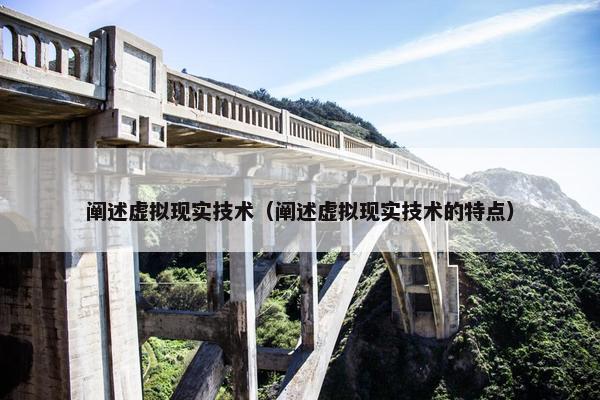 阐述虚拟现实技术（阐述虚拟现实技术的特点）