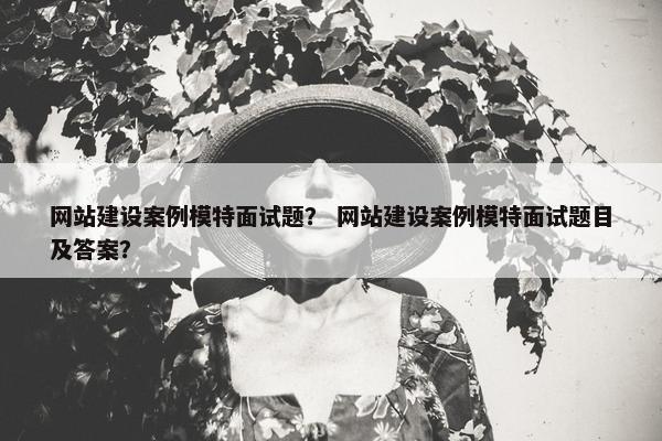 网站建设案例模特面试题？ 网站建设案例模特面试题目及答案？