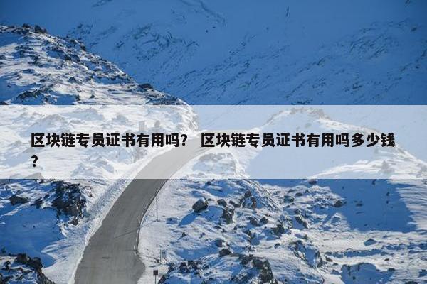 区块链专员证书有用吗？ 区块链专员证书有用吗多少钱？