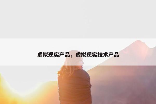 虚拟现实产品，虚拟现实技术产品