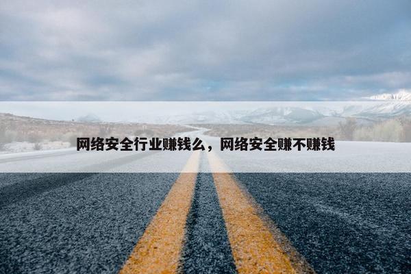 网络安全行业赚钱么，网络安全赚不赚钱