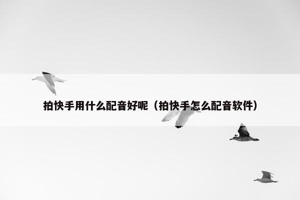 拍快手用什么配音好呢（拍快手怎么配音软件）