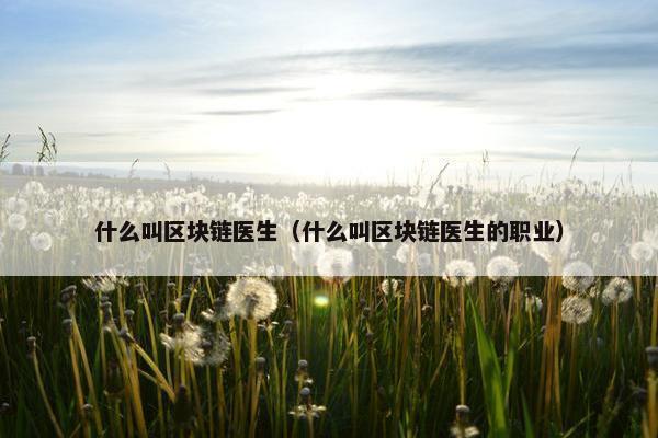 什么叫区块链医生（什么叫区块链医生的职业）