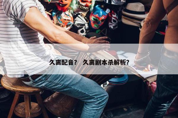 久离配音？ 久离剧本杀解析？