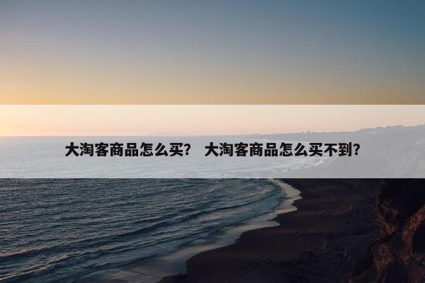 大淘客商品怎么买？ 大淘客商品怎么买不到？