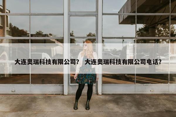 大连奥瑞科技有限公司？ 大连奥瑞科技有限公司电话？