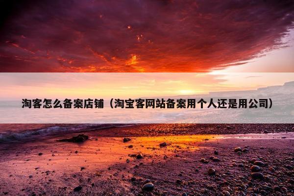 淘客怎么备案店铺（淘宝客网站备案用个人还是用公司）