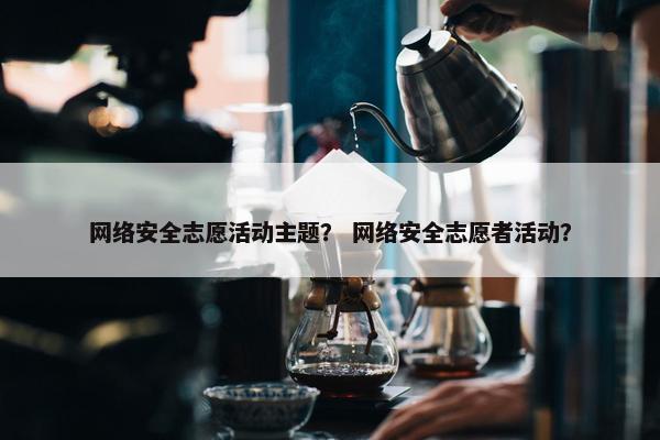 网络安全志愿活动主题？ 网络安全志愿者活动？