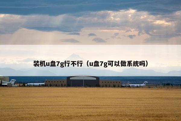装机u盘7g行不行（u盘7g可以做系统吗）