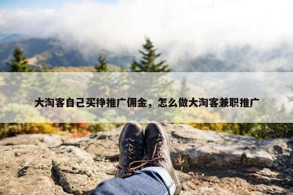 大淘客自己买挣推广佣金，怎么做大淘客兼职推广