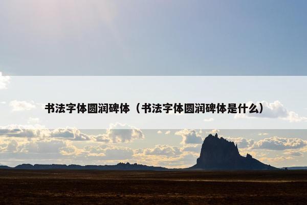 书法字体圆润碑体（书法字体圆润碑体是什么）