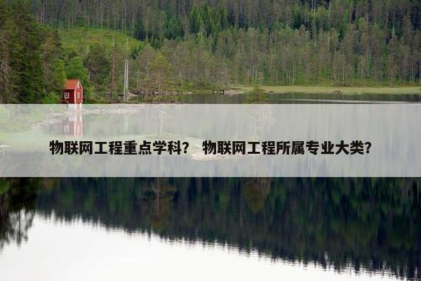 物联网工程重点学科？ 物联网工程所属专业大类？