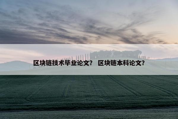 区块链技术毕业论文？ 区块链本科论文？