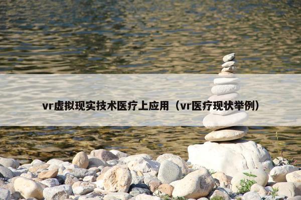 vr虚拟现实技术医疗上应用（vr医疗现状举例）