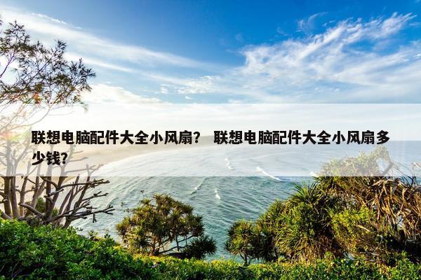 联想电脑配件大全小风扇？ 联想电脑配件大全小风扇多少钱？