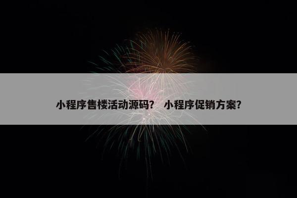 小程序售楼活动源码？ 小程序促销方案？